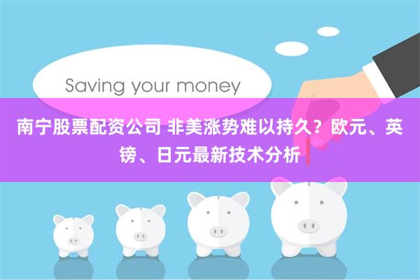 南宁股票配资公司 非美涨势难以持久？欧元、英镑、日元最新技术分析
