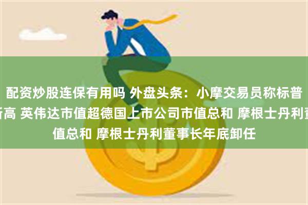 配资炒股连保有用吗 外盘头条：小摩交易员称标普500有望再创新高 英伟达市值超德国上市公司市值总和 摩根士丹利董事长年底卸任