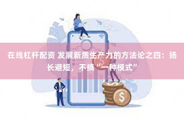 在线杠杆配资 发展新质生产力的方法论之四：扬长避短，不搞“一种模式”