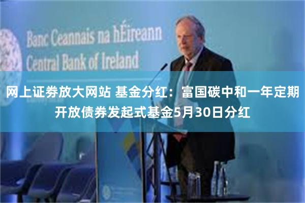网上证劵放大网站 基金分红：富国碳中和一年定期开放债券发起式基金5月30日分红