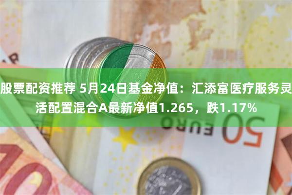 股票配资推荐 5月24日基金净值：汇添富医疗服务灵活配置混合A最新净值1.265，跌1.17%