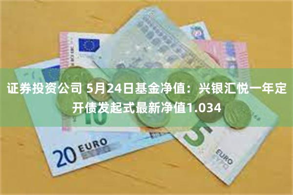 证券投资公司 5月24日基金净值：兴银汇悦一年定开债发起式最新净值1.034