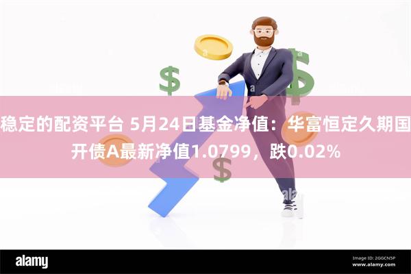 稳定的配资平台 5月24日基金净值：华富恒定久期国开债A最新净值1.0799，跌0.02%