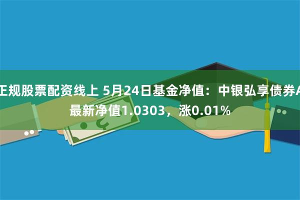 正规股票配资线上 5月24日基金净值：中银弘享债券A最新净值1.0303，涨0.01%