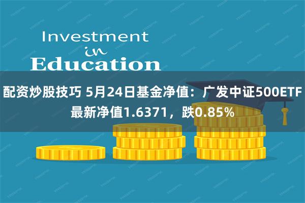 配资炒股技巧 5月24日基金净值：广发中证500ETF最新净值1.6371，跌0.85%