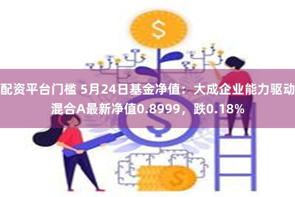 配资平台门槛 5月24日基金净值：大成企业能力驱动混合A最新净值0.8999，跌0.18%