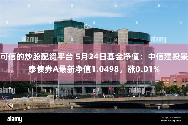 可信的炒股配资平台 5月24日基金净值：中信建投景泰债券A最新净值1.0498，涨0.01%