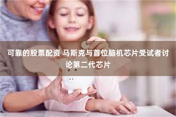 可靠的股票配资 马斯克与首位脑机芯片受试者讨论第二代芯片