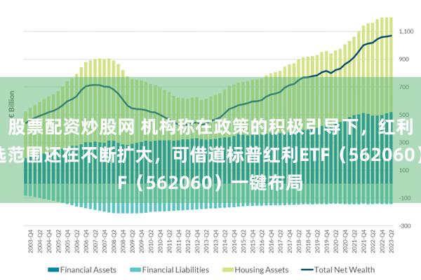 股票配资炒股网 机构称在政策的积极引导下，红利资产的可选范围还在不断扩大，可借道标普红利ETF（562060）一键布局