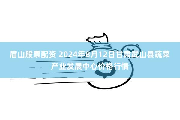 眉山股票配资 2024年8月12日甘肃武山县蔬菜产业发展中心价格行情