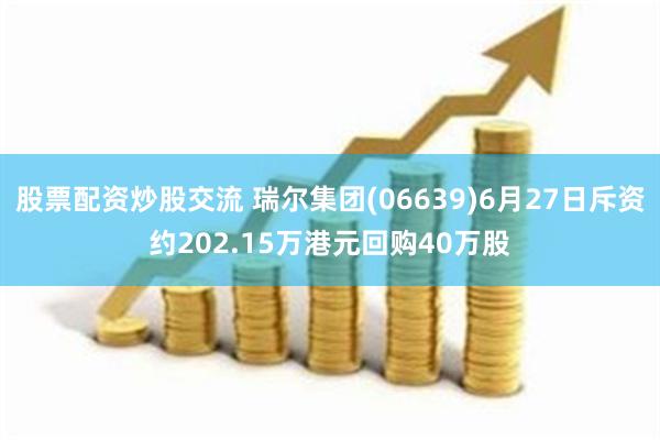 股票配资炒股交流 瑞尔集团(06639)6月27日斥资约202.15万港元回购40万股