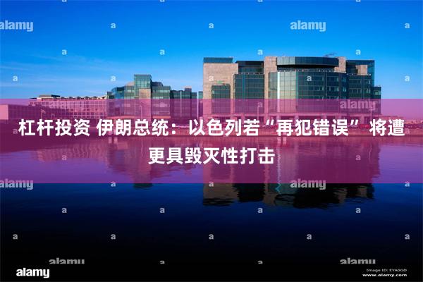 杠杆投资 伊朗总统：以色列若“再犯错误” 将遭更具毁灭性打击