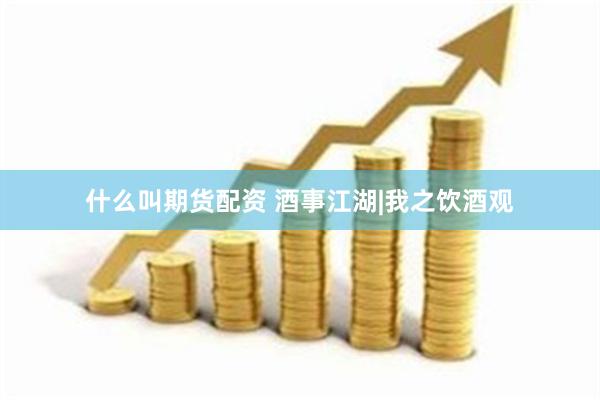什么叫期货配资 酒事江湖|我之饮酒观