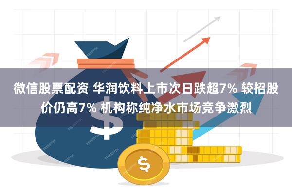 微信股票配资 华润饮料上市次日跌超7% 较招股价仍高7% 机构称纯净水市场竞争激烈