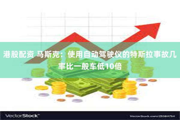 港股配资 马斯克：使用自动驾驶仪的特斯拉事故几率比一般车低10倍