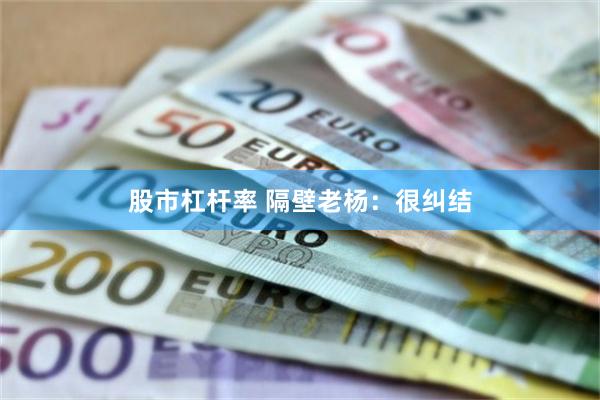 股市杠杆率 隔壁老杨：很纠结