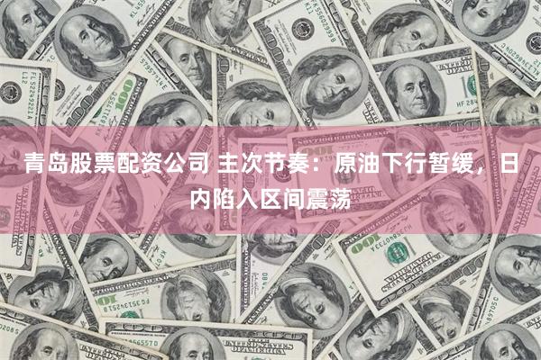 青岛股票配资公司 主次节奏：原油下行暂缓，日内陷入区间震荡
