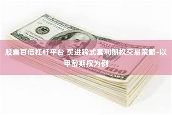 股票百倍杠杆平台 买进跨式套利期权交易策略-以甲醇期权为例