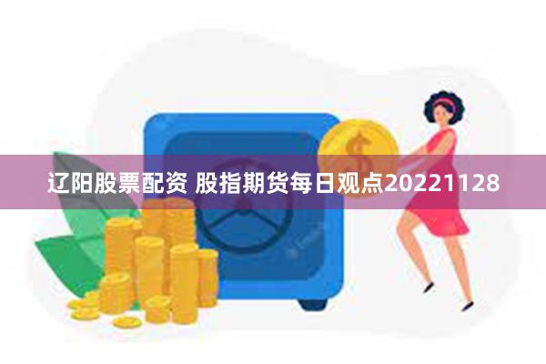 辽阳股票配资 股指期货每日观点20221128