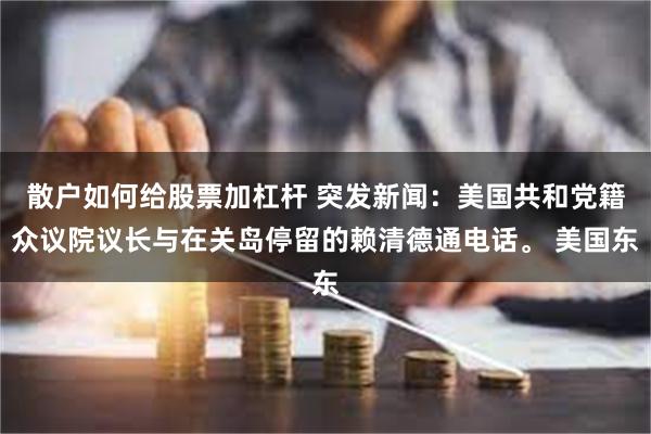 散户如何给股票加杠杆 突发新闻：美国共和党籍众议院议长与在关岛停留的赖清德通电话。 美国东