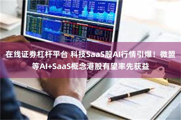 在线证劵杠杆平台 科技SaaS股AI行情引爆！微盟等AI+SaaS概念港股有望率先获益