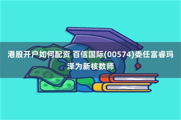 港股开户如何配资 百信国际(00574)委任富睿玛泽为新核数师