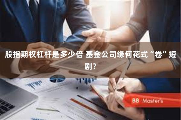 股指期权杠杆是多少倍 基金公司缘何花式“卷”短剧？