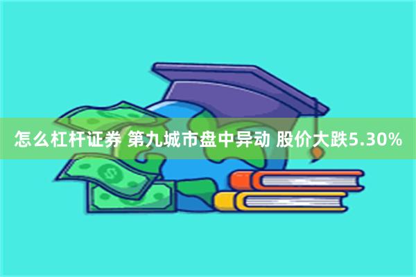 怎么杠杆证券 第九城市盘中异动 股价大跌5.30%