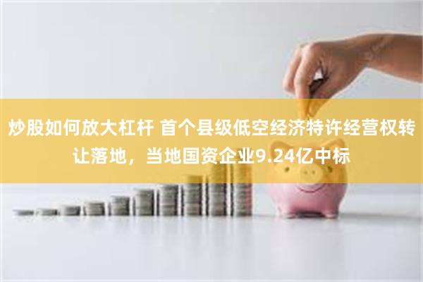 炒股如何放大杠杆 首个县级低空经济特许经营权转让落地，当地国资企业9.24亿中标
