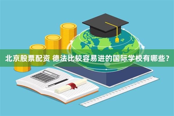 北京股票配资 德法比较容易进的国际学校有哪些？