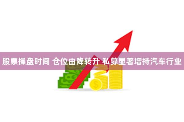 股票操盘时间 仓位由降转升 私募显著增持汽车行业