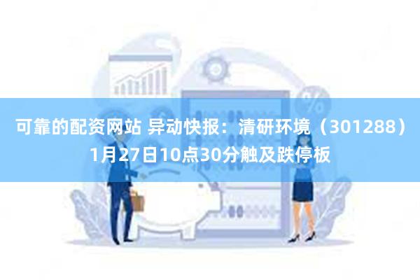可靠的配资网站 异动快报：清研环境（301288）1月27日10点30分触及跌停板