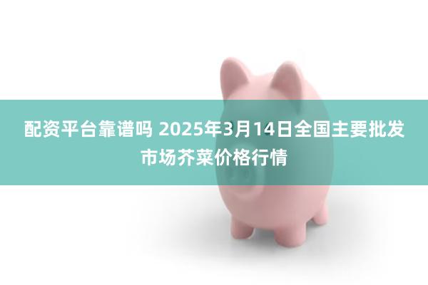 配资平台靠谱吗 2025年3月14日全国主要批发市场芥菜价格行情