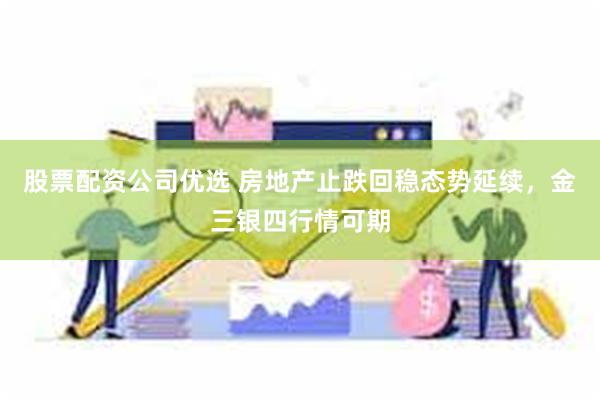 股票配资公司优选 房地产止跌回稳态势延续，金三银四行情可期