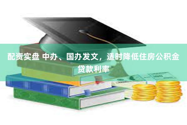 配资实盘 中办、国办发文，适时降低住房公积金贷款利率