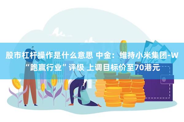 股市杠杆操作是什么意思 中金：维持小米集团-W“跑赢行业”评级 上调目标价至70港元