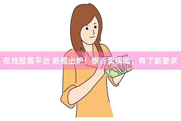在线股票平台 新规出炉！银行卖保险，有了新要求