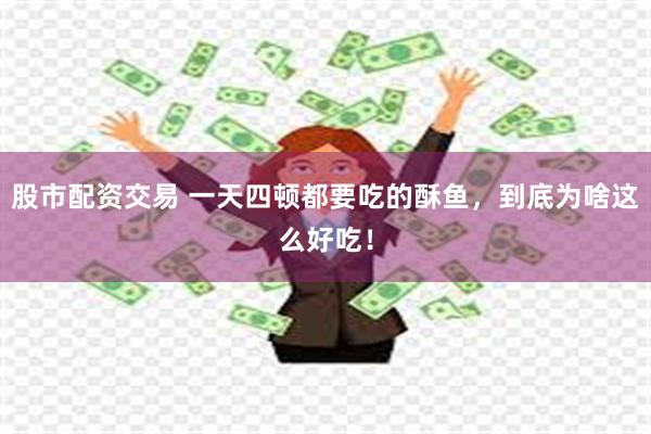 股市配资交易 一天四顿都要吃的酥鱼，到底为啥这么好吃！