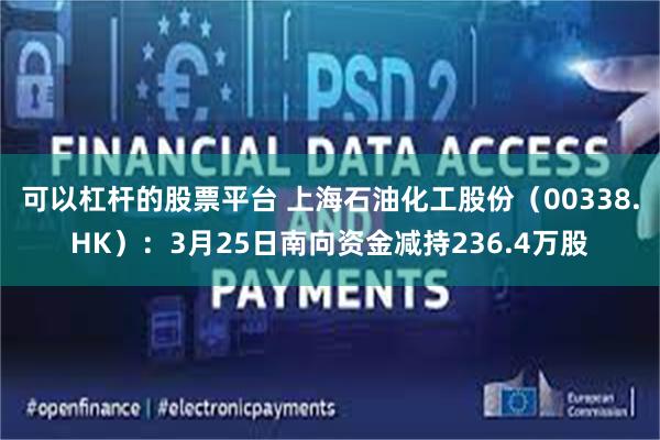 可以杠杆的股票平台 上海石油化工股份（00338.HK）：3月25日南向资金减持236.4万股