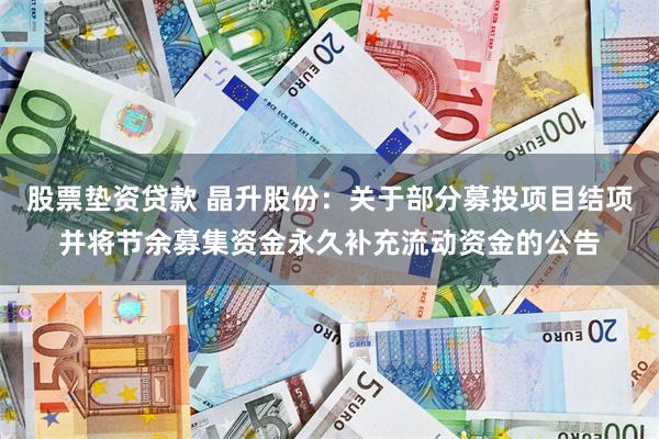 股票垫资贷款 晶升股份：关于部分募投项目结项并将节余募集资金永久补充流动资金的公告