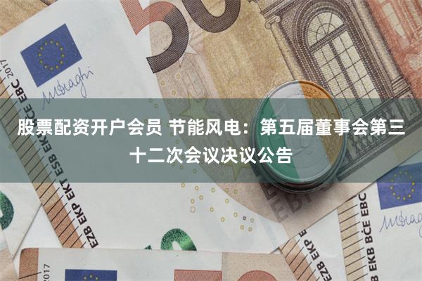 股票配资开户会员 节能风电：第五届董事会第三十二次会议决议公告