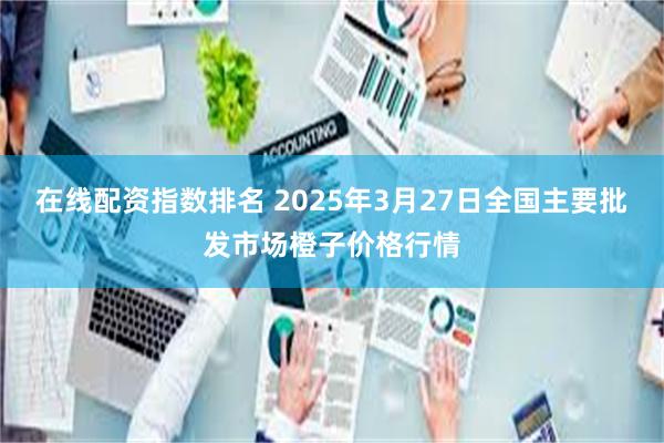 在线配资指数排名 2025年3月27日全国主要批发市场橙子价格行情