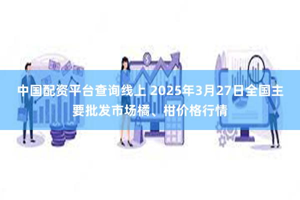 中国配资平台查询线上 2025年3月27日全国主要批发市场橘、柑价格行情