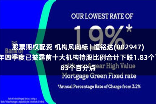 股票期权配资 机构风向标 | 恒铭达(002947)2024年四季度已披露前十大机构持股比例合计下跌1.83个百分点