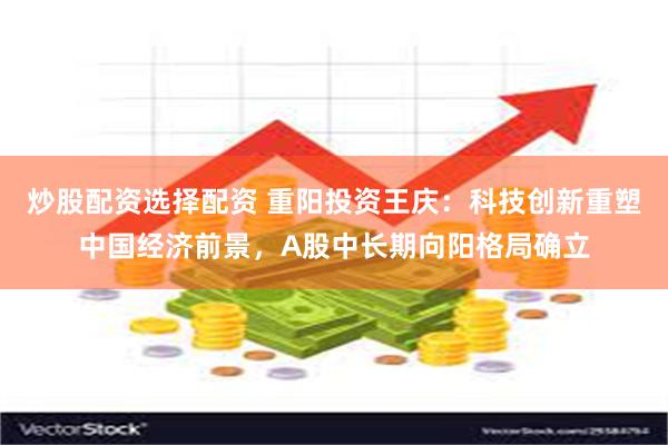 炒股配资选择配资 重阳投资王庆：科技创新重塑中国经济前景，A股中长期向阳格局确立