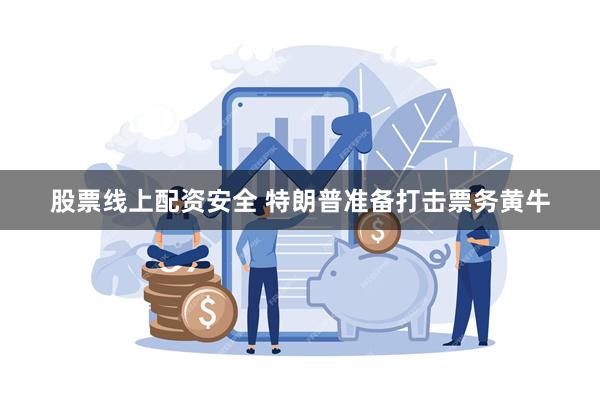 股票线上配资安全 特朗普准备打击票务黄牛