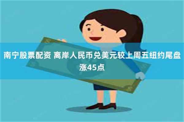 南宁股票配资 离岸人民币兑美元较上周五纽约尾盘涨45点