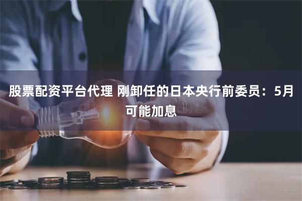 股票配资平台代理 刚卸任的日本央行前委员：5月可能加息