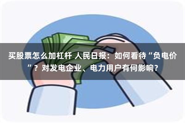 买股票怎么加杠杆 人民日报：如何看待“负电价”？对发电企业、电力用户有何影响？