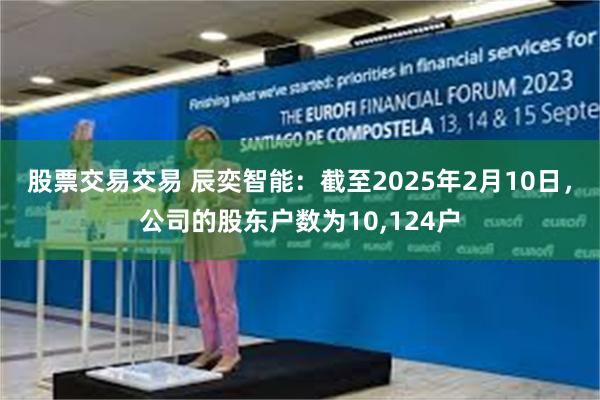 股票交易交易 辰奕智能：截至2025年2月10日，公司的股东户数为10,124户